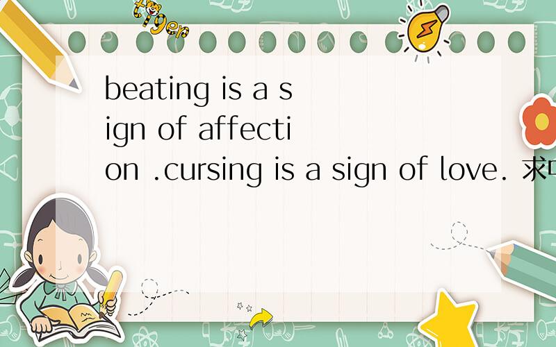 beating is a sign of affection .cursing is a sign of love. 求中文翻译