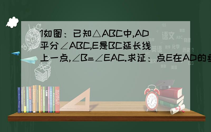 1如图：已知△ABC中,AD平分∠ABC,E是BC延长线上一点,∠B=∠EAC.求证：点E在AD的垂直平分线上1、如图：已知△ABC中,AD平分∠ABC,E是BC延长线上一点,∠B=∠EAC.求证：点E在AD的垂直平分线上
