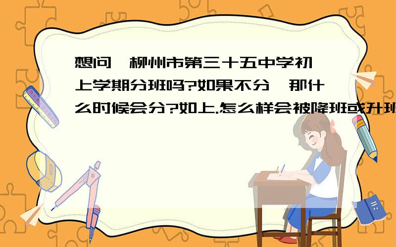 想问,柳州市第三十五中学初一上学期分班吗?如果不分,那什么时候会分?如上.怎么样会被降班或升班?