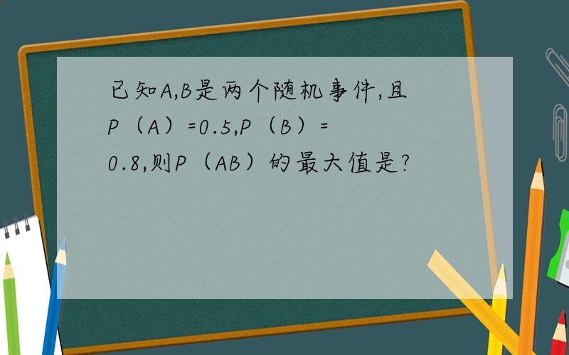 已知A,B是两个随机事件,且P（A）=0.5,P（B）=0.8,则P（AB）的最大值是?
