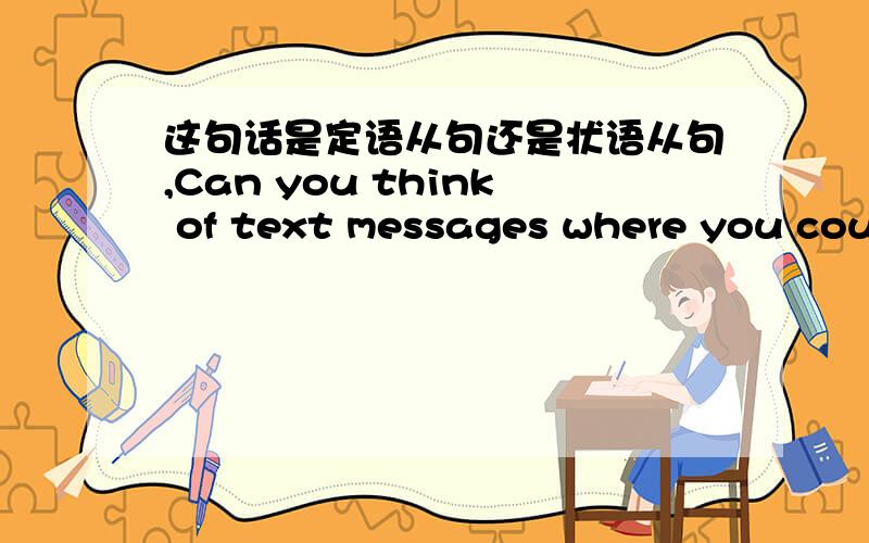 这句话是定语从句还是状语从句,Can you think of text messages where you could use them?其中where you could use them是定语从句还是状语从句,说明原因.