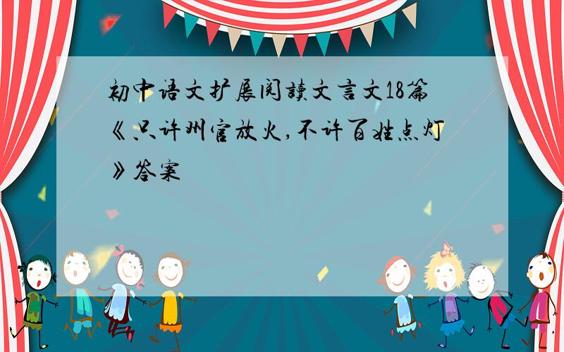 初中语文扩展阅读文言文18篇《只许州官放火,不许百姓点灯》答案