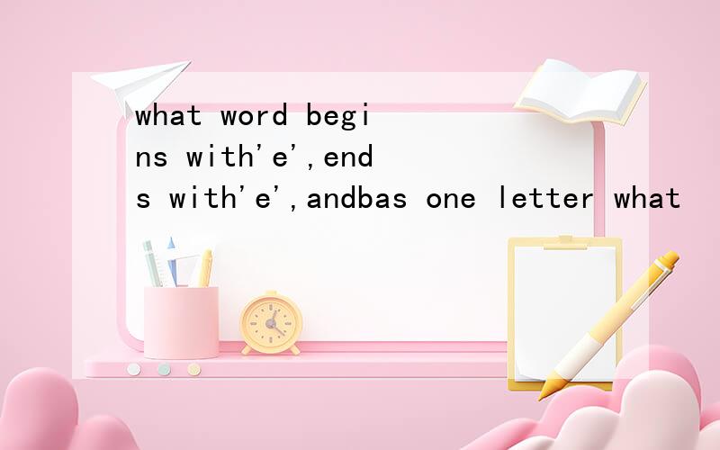 what word begins with'e',ends with'e',andbas one letter what
