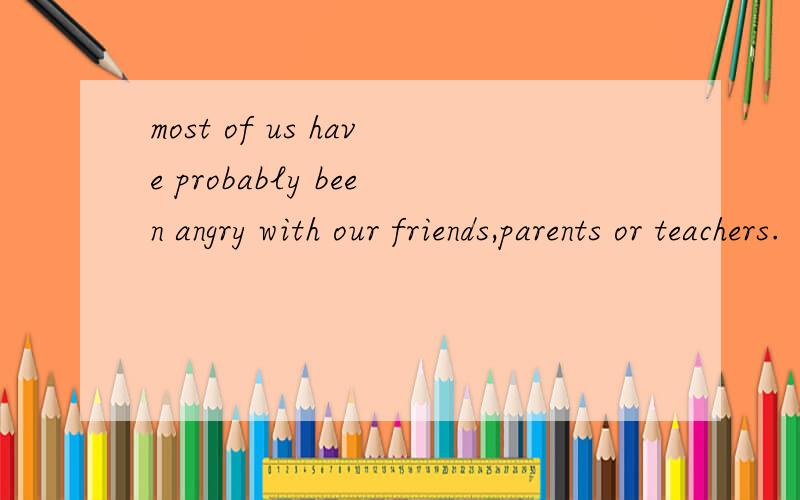 most of us have probably been angry with our friends,parents or teachers.