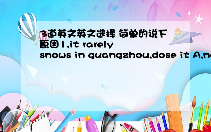 3道英文英文选择 简单的说下原因1,it rarely snows in guangzhou,dose it A,no,it does.B,yes ,it does C,no,it doesn‘t D,yes,it doesn“t 2,the supermarket ——— people A,filled with B,full of C,is filled with D,is crowded of 3,people r