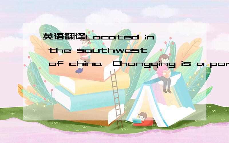 英语翻译Located in the southwest of china,Chongqing is a port city situated in the upper reaches of the Yangtze River.Chongqing is the largest city with most population of the People s Repulic of China s four provincial-level municipalities.The m