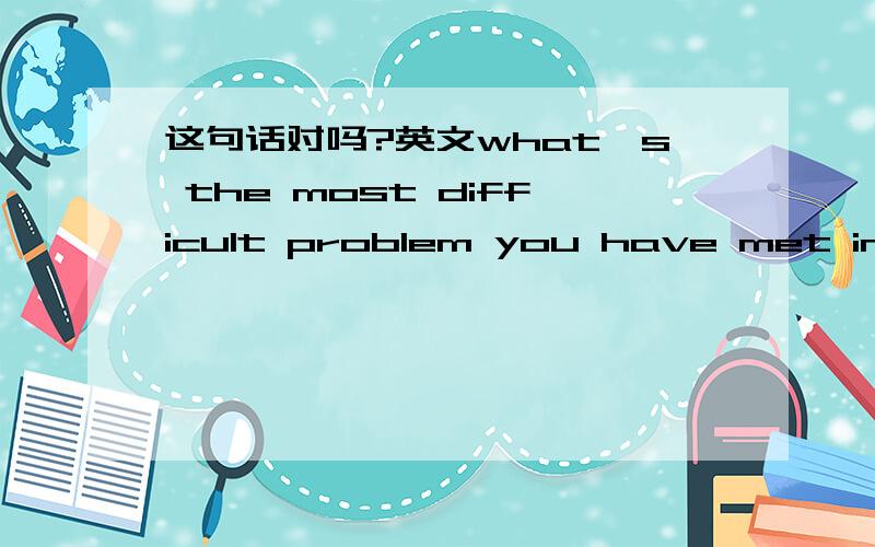 这句话对吗?英文what's the most difficult problem you have met in your past life.