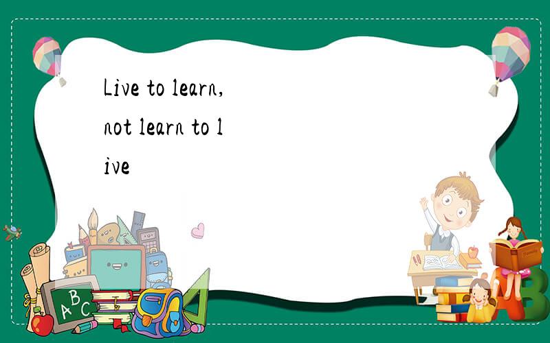 Live to learn,not learn to live
