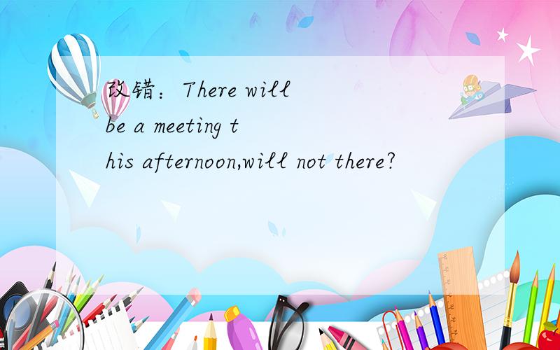 改错：There will be a meeting this afternoon,will not there?