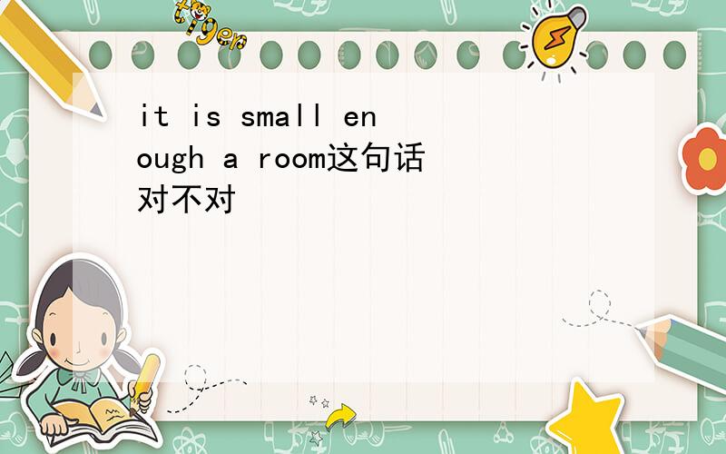it is small enough a room这句话对不对