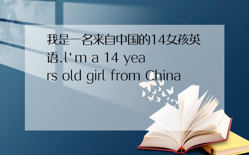 我是一名来自中国的14女孩英语.l’m a 14 years old girl from China