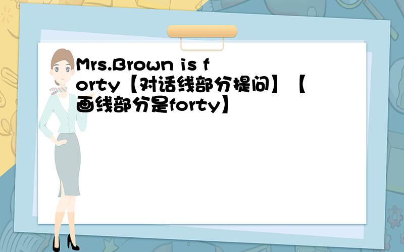 Mrs.Brown is forty【对话线部分提问】【画线部分是forty】
