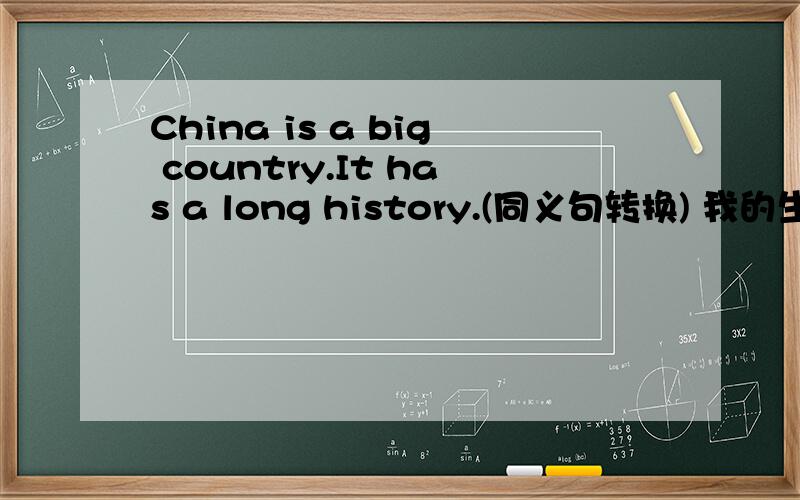 China is a big country.It has a long history.(同义句转换) 我的生活方式和他相同 My lifestyle is ( ) To swim in the river is very interesting.(同义句转换) 我在这个城市有几个好朋友.I have ( )in this city.重要现在在