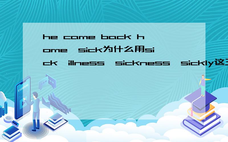 he came back home,sick为什么用sick,illness,sickness,sickly这三个为什么不行