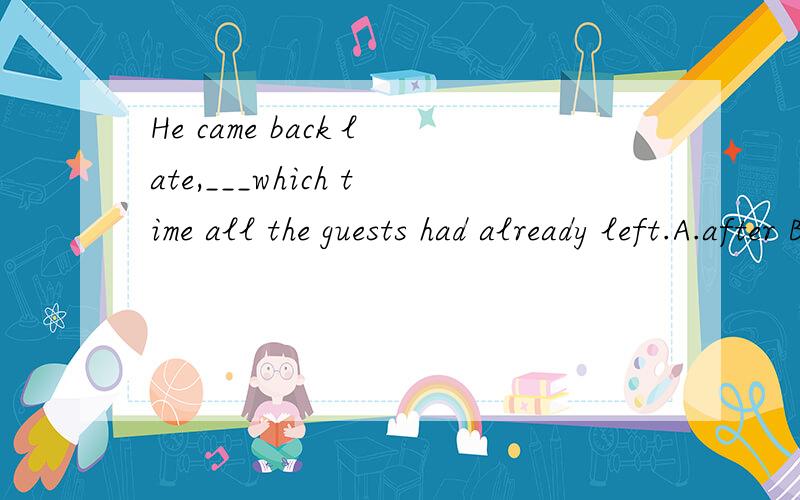 He came back late,___which time all the guests had already left.A.after B.by C.at D.during