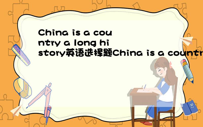 China is a country a long history英语选择题China is a country with a long history （with）为什么不用（has） we should ( )good eating habits A grow B.develop Cincrease D find