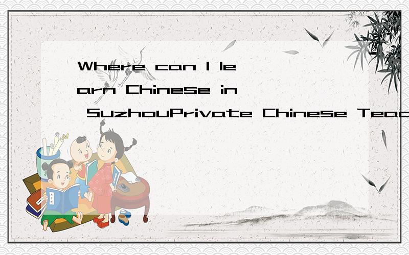 Where can I learn Chinese in SuzhouPrivate Chinese Teacher in Suzhou!Contact me @ 13218163562(Mp)