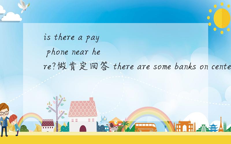 is there a pay phone near here?做肯定回答 there are some banks on center street.改为一般疑问句