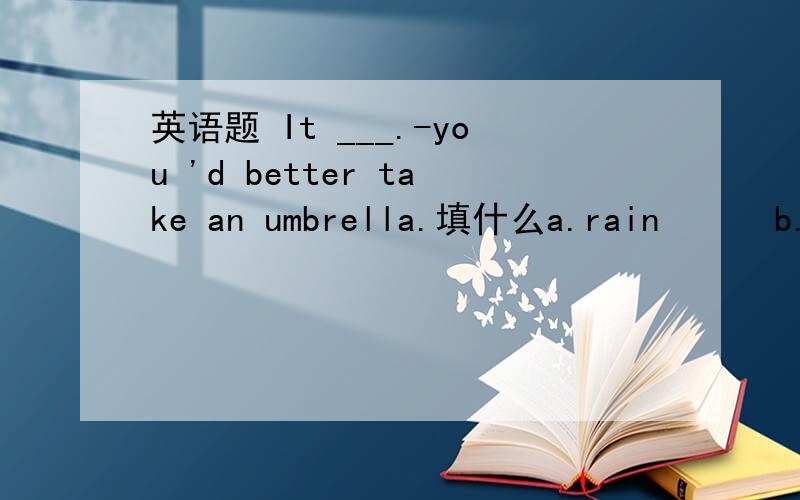 英语题 It ___.-you 'd better take an umbrella.填什么a.rain      b.cloud   c.going to rain           d.going  to  wind.