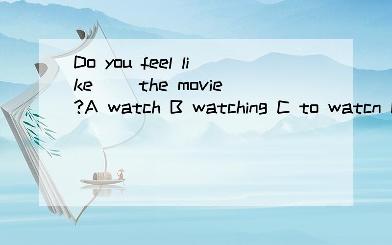 Do you feel like __the movie?A watch B watching C to watcn D watched