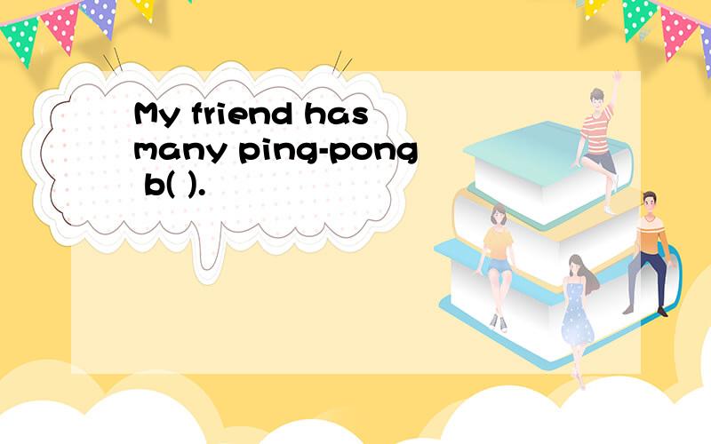 My friend has many ping-pong b( ).