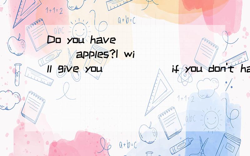 Do you have ____ apples?I will give you _____ if you don't have_____?A.some some some B.some some any C.any any any D.any some any