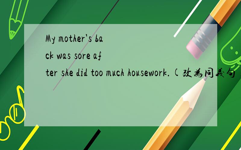 My mother's back was sore after she did too much housework.(改为同义句) My mother ___ ___ ___ ___My mother's back was sore after she did too much housework.(改为同义句)My mother ___ ___ ___ ___ after she did too much housework.Your camera i