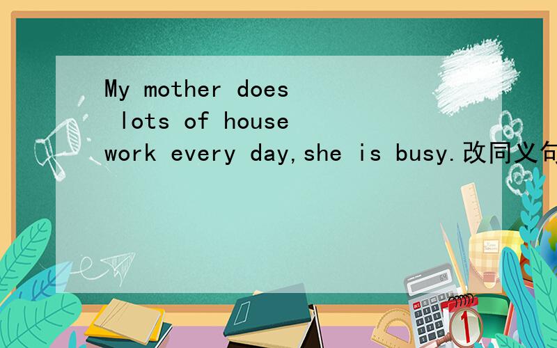 My mother does lots of housework every day,she is busy.改同义句 My mother__ __housework every day