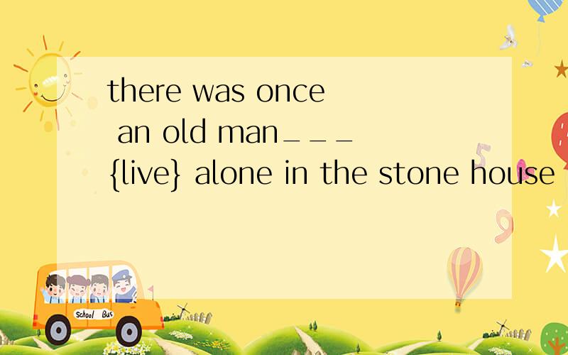 there was once an old man___{live} alone in the stone house