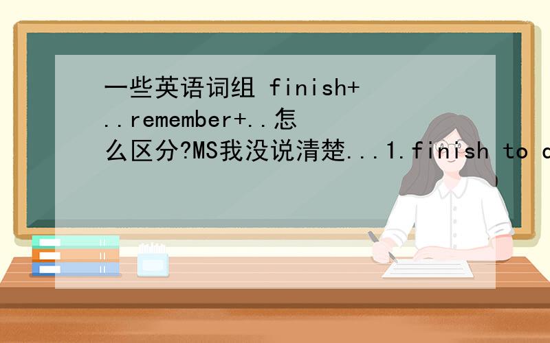 一些英语词组 finish+..remember+..怎么区分?MS我没说清楚...1.finish to do / finish doing?2.remember to do / remember doing?最好有例子