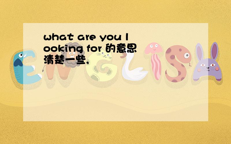 what are you looking for 的意思清楚一些,