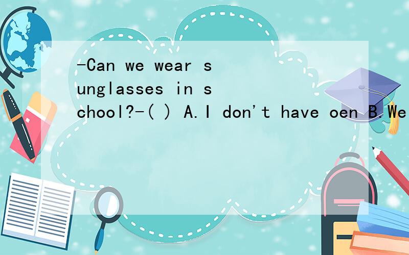 -Can we wear sunglasses in school?-( ) A.I don't have oen B.We have many rules C.Sorry,you can't还有一个选项D Don't do that