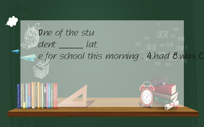 One of the student _____ late for school this morning . A.had B.was C.is D,were