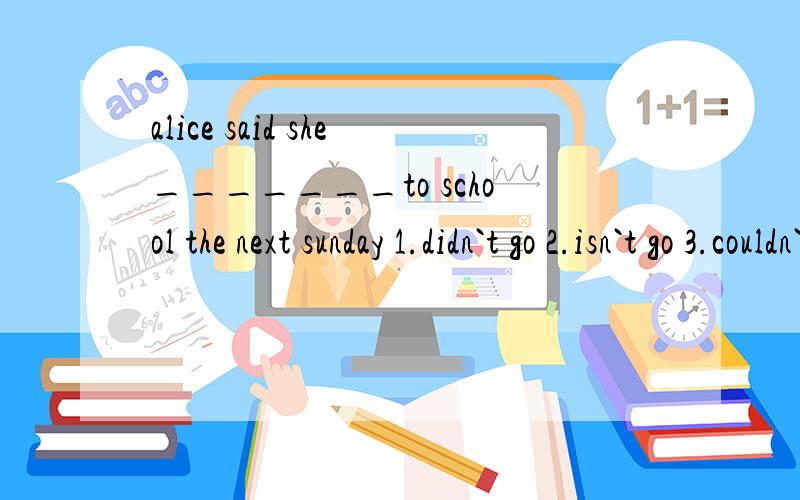 alice said she_______to school the next sunday 1.didn`t go 2.isn`t go 3.couldn`t go 4.won`t go