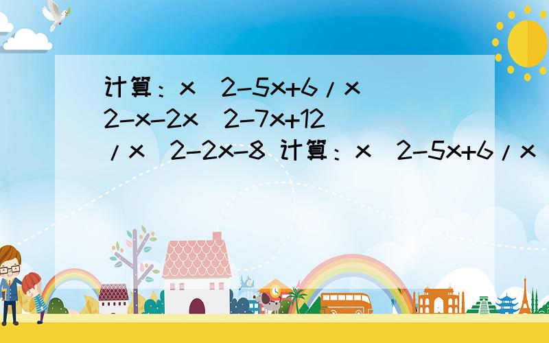 计算：x^2-5x+6/x^2-x-2x^2-7x+12/x^2-2x-8 计算：x^2-5x+6/x^2-x-2x^2-7x+12/x^2-2x-8