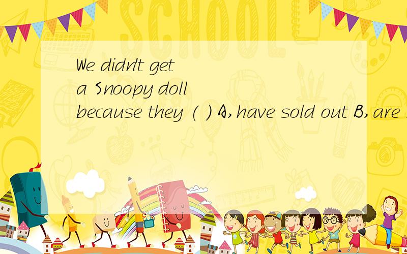We didn't get a Snoopy doll because they ( ) A,have sold out B,are sold out C.were sold D,sold out