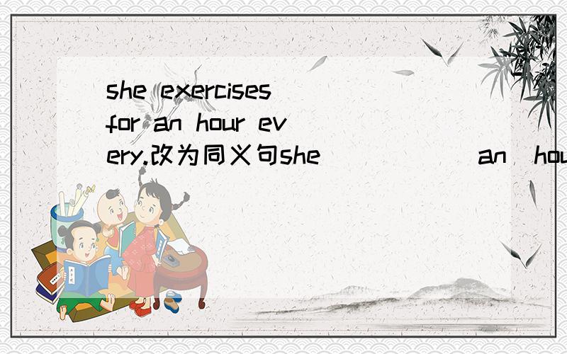 she exercises for an hour every.改为同义句she______an  hour  ________every day .急!~~~~~~~~~