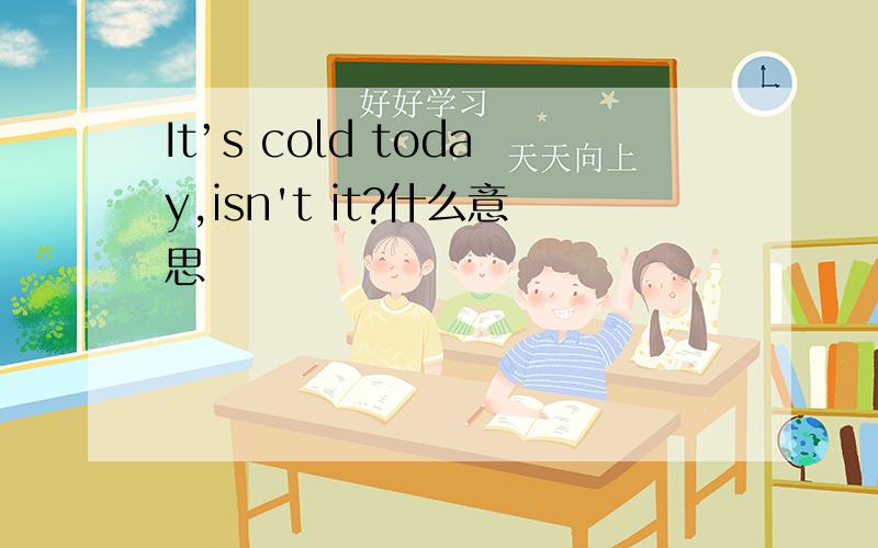 It’s cold today,isn't it?什么意思