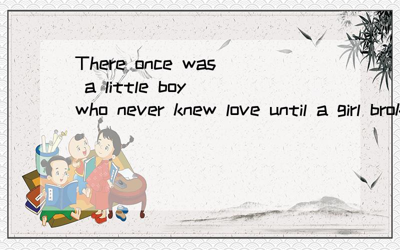 There once was a little boy who never knew love until a girl broke his heart.