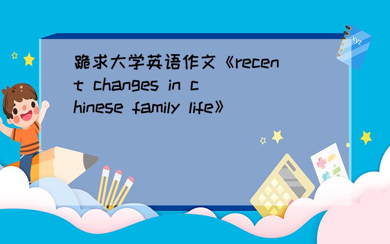跪求大学英语作文《recent changes in chinese family life》