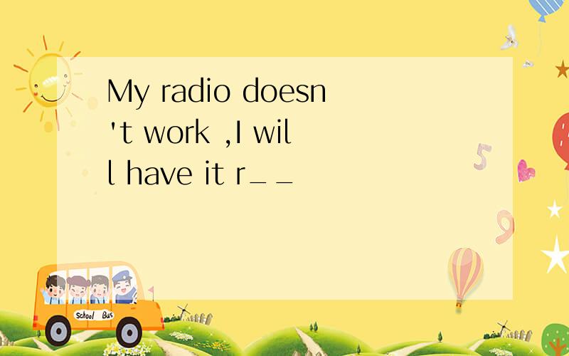 My radio doesn't work ,I will have it r__