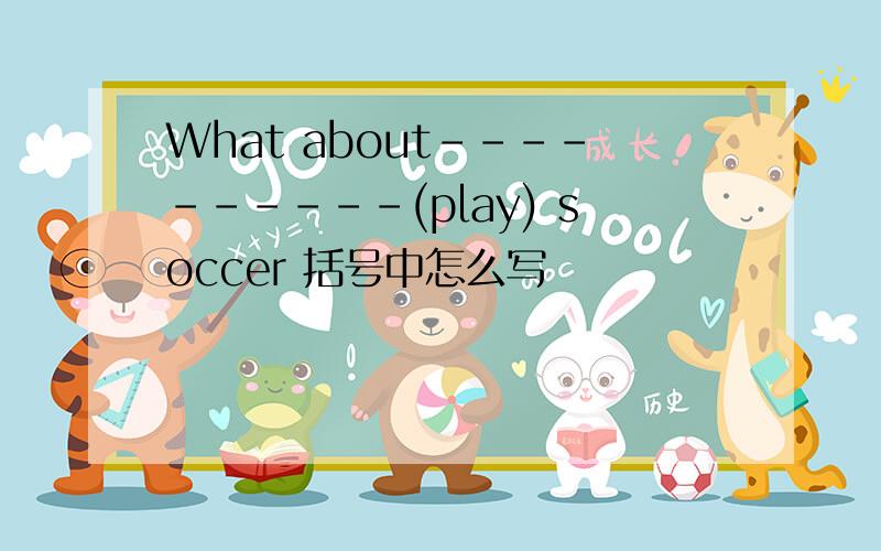 What about----------(play) soccer 括号中怎么写