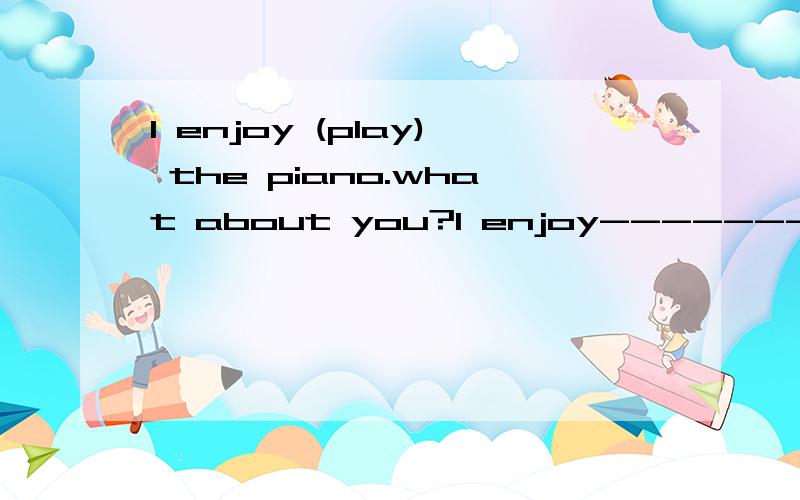 I enjoy (play) the piano.what about you?I enjoy------------- (play) the piano.what about you?