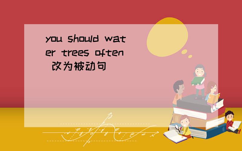 you should water trees often 改为被动句