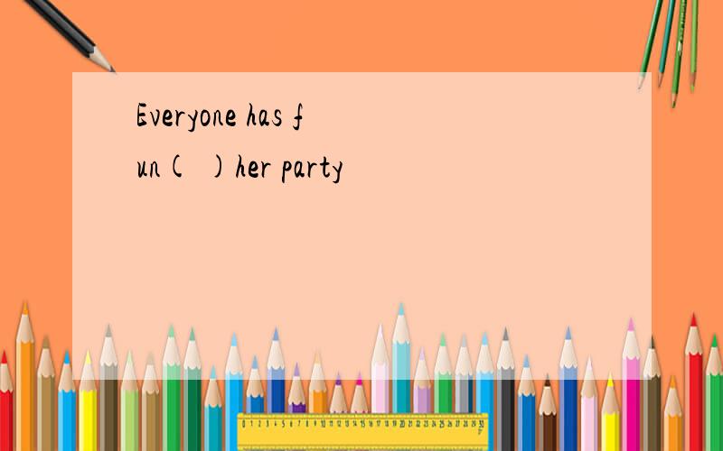 Everyone has fun( )her party