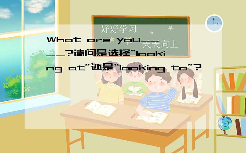 What are you____?请问是选择“looking at”还是“looking to”?