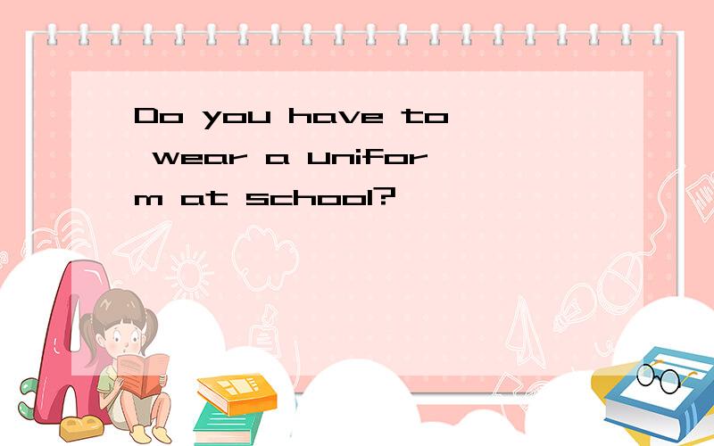 Do you have to wear a uniform at school?