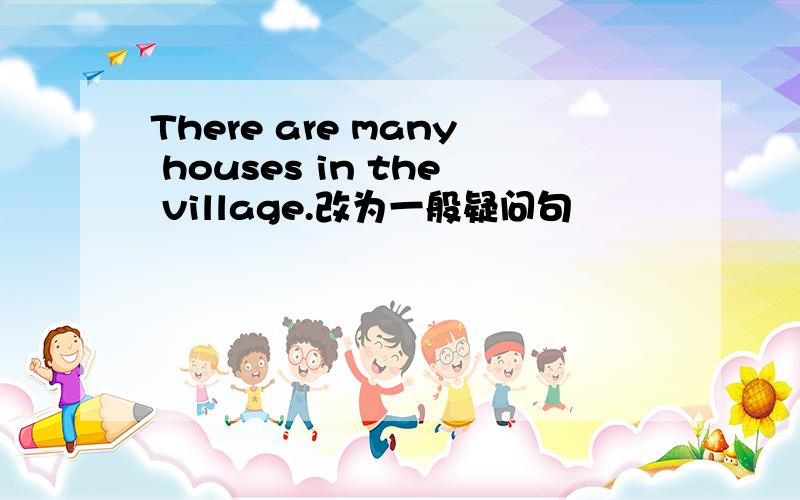 There are many houses in the village.改为一般疑问句