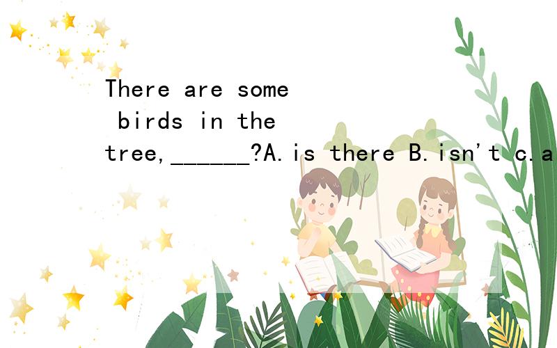 There are some birds in the tree,______?A.is there B.isn't c.are there D.aren't