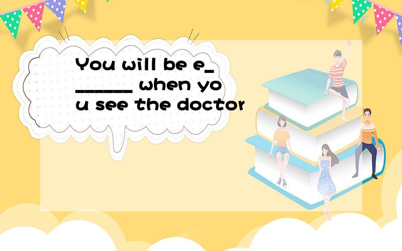 You will be e_______ when you see the doctor